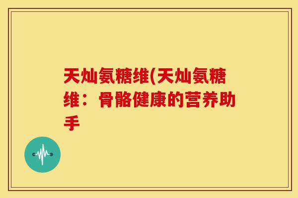 天灿氨糖维(天灿氨糖维:骨骼健康的营养助手-第1张图片-关节骑士 天灿氨糖维(天灿氨糖维:骨骼健康的营养助手-第1张图片-关节骑士