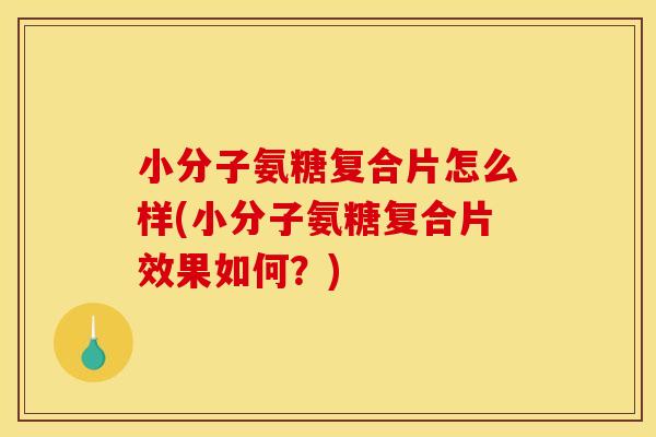 小分子氨糖复合片怎么样(小分子氨糖复合片效果如何？)