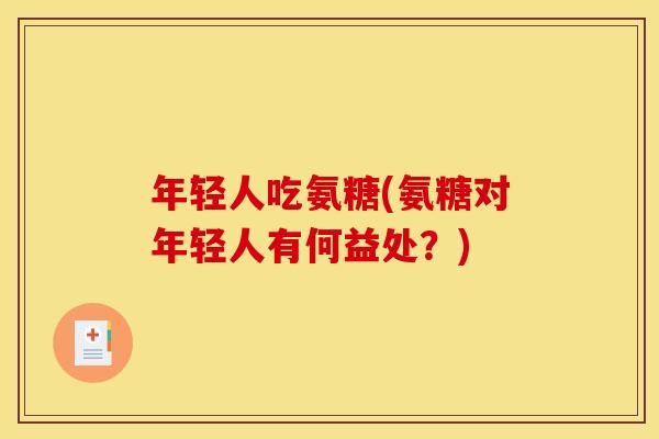 年轻人吃氨糖(氨糖对年轻人有何益处?)-第1张图片-关节骑士 年轻人吃氨糖(氨糖对年轻人有何益处?)-第1张图片-关节骑士