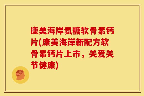 康美海岸氨糖软骨素钙片(康美海岸新配方软骨素钙片上市，关爱关节健康)-第1张图片-关节骑士