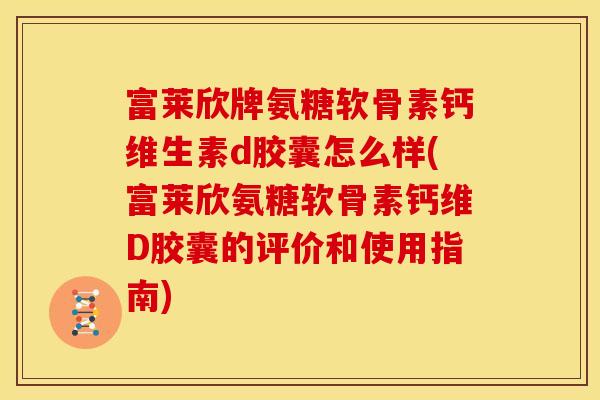 富莱欣牌氨糖软骨素钙维生素d胶囊怎么样(富莱欣氨糖软骨素钙维D胶囊的评价和使用指南)