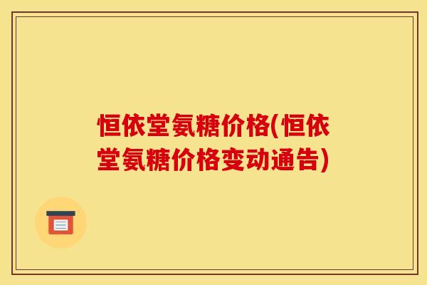 恒依堂氨糖价格(恒依堂氨糖价格变动通告)-第1张图片-关节骑士 恒依堂氨糖价格(恒依堂氨糖价格变动通告)-第1张图片-关节骑士