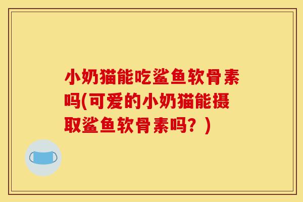 小奶猫能吃鲨鱼软骨素吗(可爱的小奶猫能摄取鲨鱼软骨素吗？)