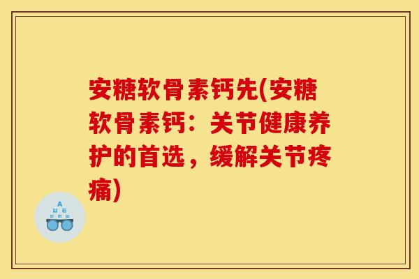 安糖软骨素钙先(安糖软骨素钙：关节健康养护的首选，缓解关节疼痛)-第1张图片-关节骑士
