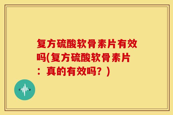 复方硫酸软骨素片有效吗(复方硫酸软骨素片:真的有效吗?)-第1张图片-关节骑士 复方硫酸软骨素片有效吗(复方硫酸软骨素片:真的有效吗?)-第1张图片-关节骑士