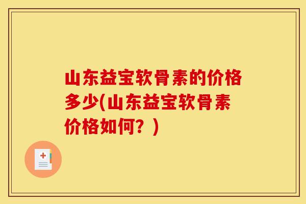 山东益宝软骨素的价格多少(山东益宝软骨素价格如何？)