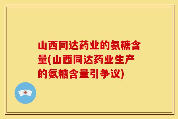 山西同达药业的氨糖含量(山西同达药业生产的氨糖含量引争议)-第1张图片-关节骑士 山西同达药业的氨糖含量(山西同达药业生产的氨糖含量引争议)-第1张图片-关节骑士