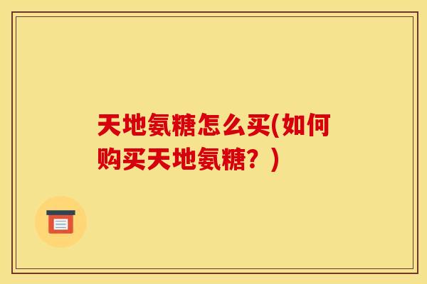 天地氨糖怎么买(如何购买天地氨糖?)-第1张图片-关节骑士 天地氨糖怎么买(如何购买天地氨糖?)-第1张图片-关节骑士