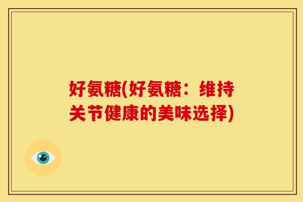 好氨糖(好氨糖：维持关节健康的美味选择)-第1张图片-关节骑士