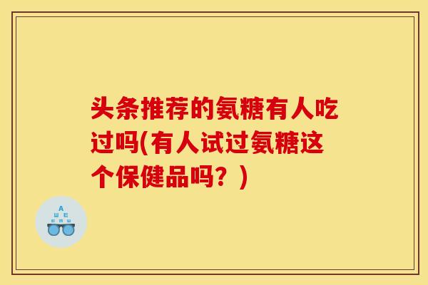头条推荐的氨糖有人吃过吗(有人试过氨糖这个保健品吗？)-第1张图片-关节骑士