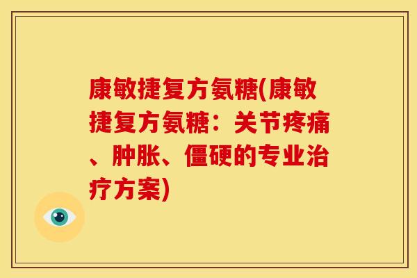 康敏捷复方氨糖(康敏捷复方氨糖:关节疼痛、肿胀、僵硬的专业治疗方案)-第1张图片-关节骑士 康敏捷复方氨糖(康敏捷复方氨糖:关节疼痛、肿胀、僵硬的专业治疗方案)-第1张图片-关节骑士