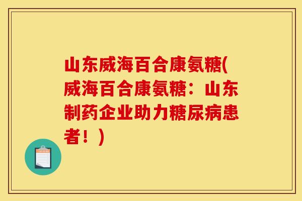 山东威海百合康氨糖(威海百合康氨糖：山东制药企业助力糖尿病患者！)