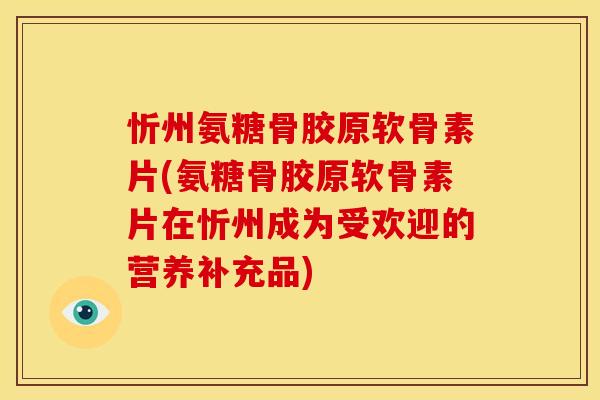 忻州氨糖骨胶原软骨素片(氨糖骨胶原软骨素片在忻州成为受欢迎的营养补充品)