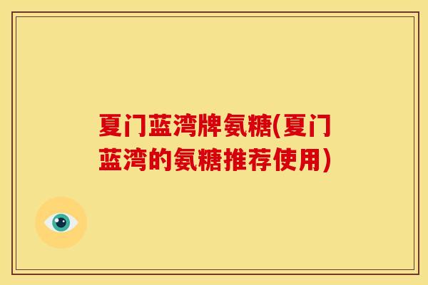 夏门蓝湾牌氨糖(夏门蓝湾的氨糖推荐使用)-第1张图片-关节骑士 夏门蓝湾牌氨糖(夏门蓝湾的氨糖推荐使用)-第1张图片-关节骑士