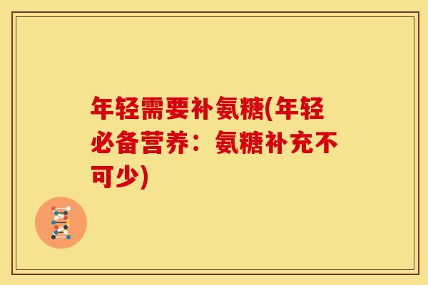 年轻需要补氨糖(年轻必备营养:氨糖补充不可少)-第1张图片-关节骑士 年轻需要补氨糖(年轻必备营养:氨糖补充不可少)-第1张图片-关节骑士