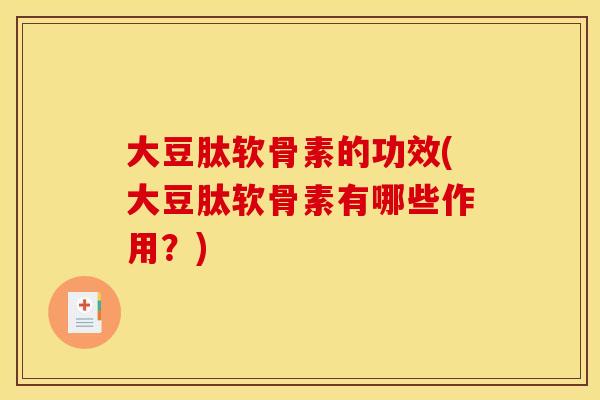 大豆肽软骨素的功效(大豆肽软骨素有哪些作用？)