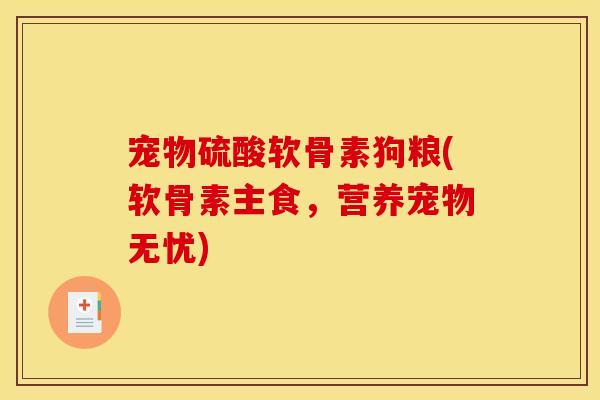 宠物硫酸软骨素狗粮(软骨素主食，营养宠物无忧)-第1张图片-关节骑士