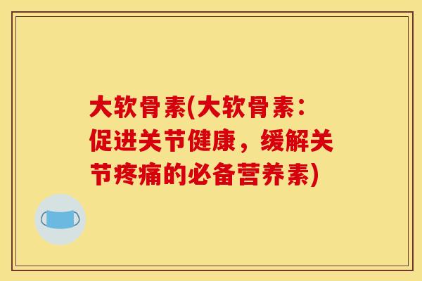 大软骨素(大软骨素:促进关节健康,缓解关节疼痛的必备营养素)-第1张图片-关节骑士 大软骨素(大软骨素:促进关节健康,缓解关节疼痛的必备营养素)-第1张图片-关节骑士