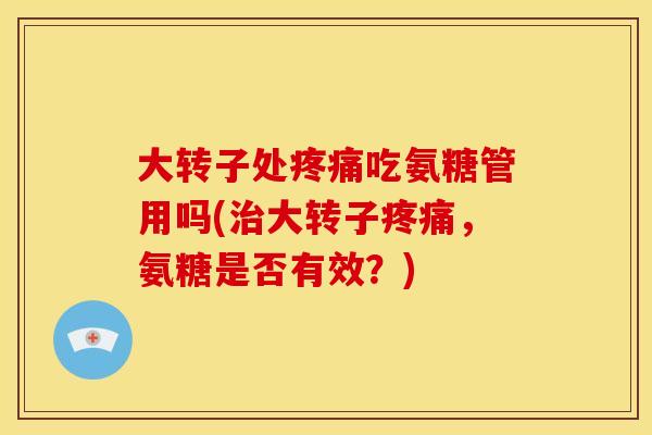 大转子处疼痛吃氨糖管用吗(治大转子疼痛，氨糖是否有效？)