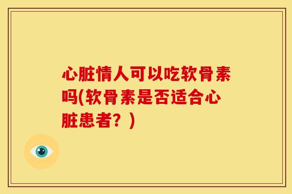 心脏情人可以吃软骨素吗(软骨素是否适合心脏患者？)