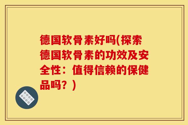德国软骨素好吗(探索德国软骨素的功效及安全性：值得信赖的保健品吗？)