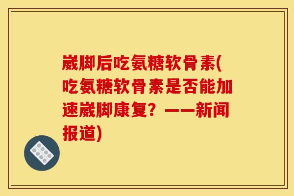 崴脚后吃氨糖软骨素(吃氨糖软骨素是否能加速崴脚康复？——新闻报道)