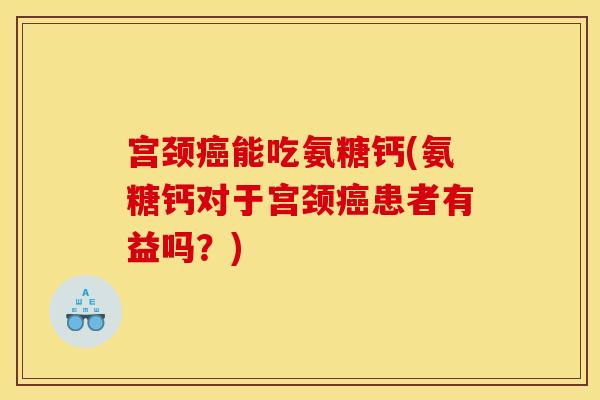 宫颈癌能吃氨糖钙(氨糖钙对于宫颈癌患者有益吗？)