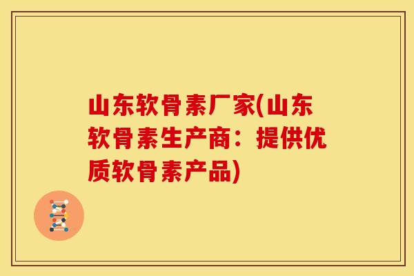 山东软骨素厂家(山东软骨素生产商：提供优质软骨素产品)-第1张图片-关节骑士