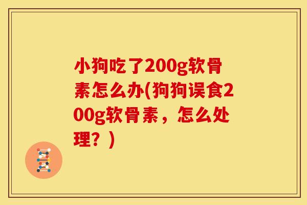 小狗吃了200g软骨素怎么办(狗狗误食200g软骨素，怎么处理？)