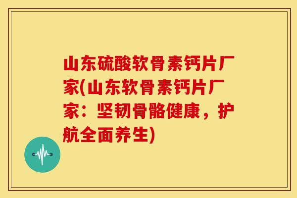 山东硫酸软骨素钙片厂家(山东软骨素钙片厂家：坚韧骨骼健康，护航全面养生)-第1张图片-关节骑士
