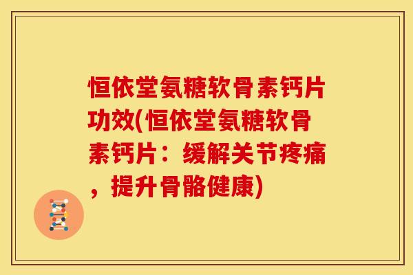 恒依堂氨糖软骨素钙片功效(恒依堂氨糖软骨素钙片：缓解关节疼痛，提升骨骼健康)