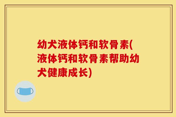幼犬液体钙和软骨素(液体钙和软骨素帮助幼犬健康成长)
