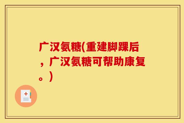 广汉氨糖(重建脚踝后，广汉氨糖可帮助康复。)