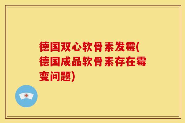 德国双心软骨素发霉(德国成品软骨素存在霉变问题)-第1张图片-关节骑士