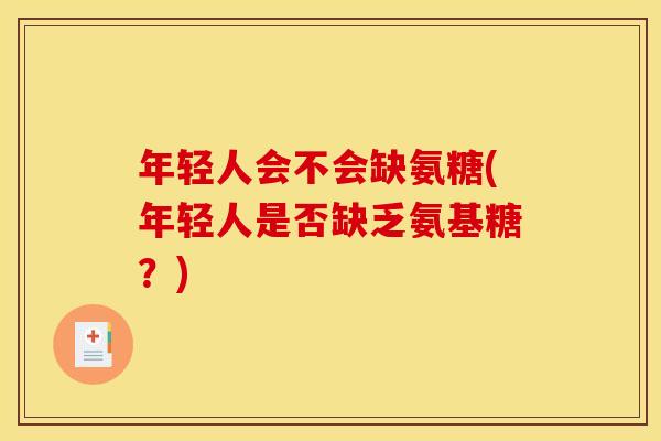年轻人会不会缺氨糖(年轻人是否缺乏氨基糖？)