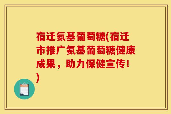 宿迁氨基葡萄糖(宿迁市推广氨基葡萄糖健康成果，助力保健宣传！)