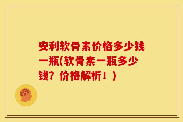安利软骨素价格多少钱一瓶(软骨素一瓶多少钱？价格解析！)