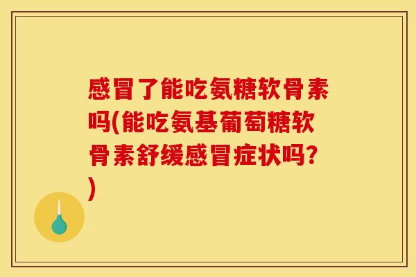 感冒了能吃氨糖软骨素吗(能吃氨基葡萄糖软骨素舒缓感冒症状吗？)