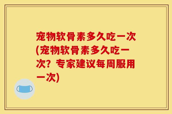 宠物软骨素多久吃一次(宠物软骨素多久吃一次？专家建议每周服用一次)