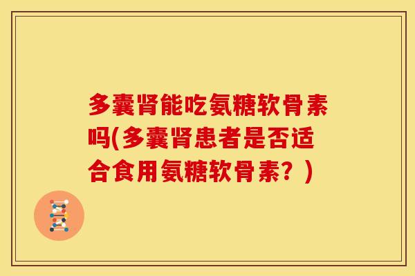 多囊肾能吃氨糖软骨素吗(多囊肾患者是否适合食用氨糖软骨素？)