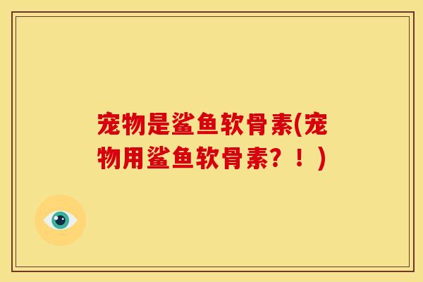 宠物是鲨鱼软骨素(宠物用鲨鱼软骨素？！)
