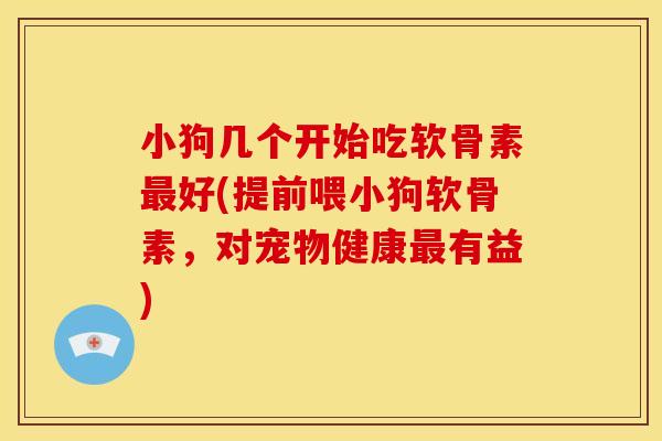 小狗几个开始吃软骨素最好(提前喂小狗软骨素，对宠物健康最有益)