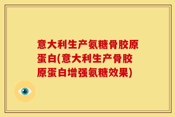 意大利生产氨糖骨胶原蛋白(意大利生产骨胶原蛋白增强氨糖效果)