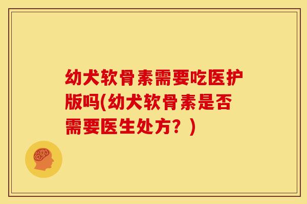 幼犬软骨素需要吃医护版吗(幼犬软骨素是否需要医生处方?)-第1张图片-关节骑士 幼犬软骨素需要吃医护版吗(幼犬软骨素是否需要医生处方?)-第1张图片-关节骑士