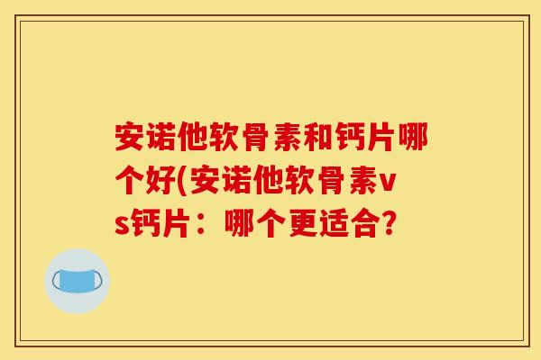 安诺他软骨素和钙片哪个好(安诺他软骨素vs钙片：哪个更适合？-第1张图片-关节骑士