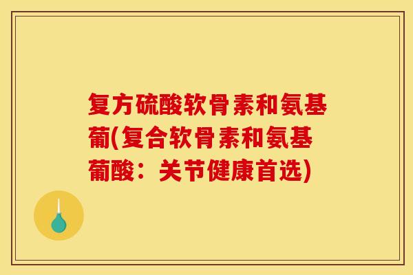 复方硫酸软骨素和氨基葡(复合软骨素和氨基葡酸:关节健康首选)-第1张图片-关节骑士 复方硫酸软骨素和氨基葡(复合软骨素和氨基葡酸:关节健康首选)-第1张图片-关节骑士