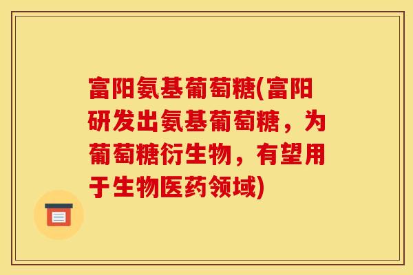 富阳氨基葡萄糖(富阳研发出氨基葡萄糖，为葡萄糖衍生物，有望用于生物医药领域)