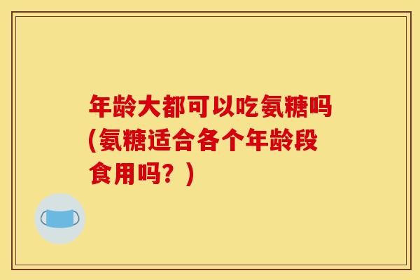 年龄大都可以吃氨糖吗(氨糖适合各个年龄段食用吗?)-第1张图片-关节骑士 年龄大都可以吃氨糖吗(氨糖适合各个年龄段食用吗?)-第1张图片-关节骑士