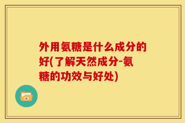 外用氨糖是什么成分的好(了解天然成分-氨糖的功效与好处)-第1张图片-关节骑士