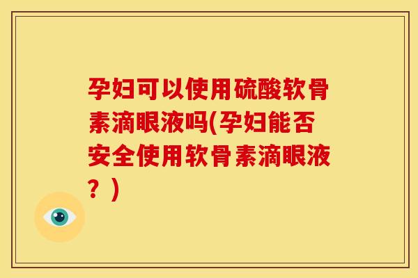 孕妇可以使用硫酸软骨素滴眼液吗(孕妇能否安全使用软骨素滴眼液？)